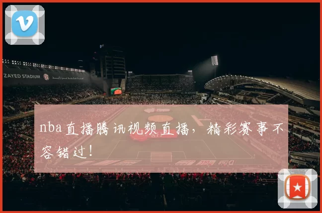 nba直播腾讯视频直播，精彩赛事不容错过！