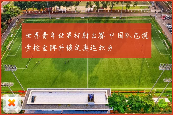 世界青年世界杯射击赛 中国队包揽步枪金牌并锁定奥运积分