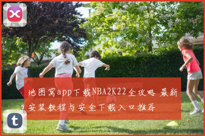地图窝app下载NBA2K22全攻略 最新安装教程与安全下载入口推荐