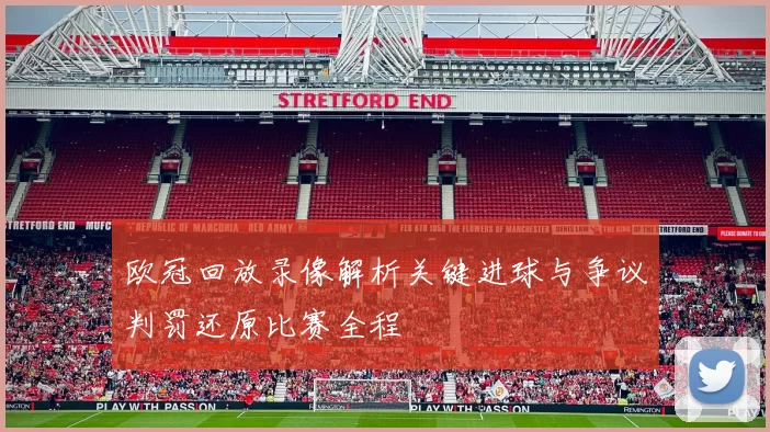 欧冠回放录像解析关键进球与争议判罚还原比赛全程