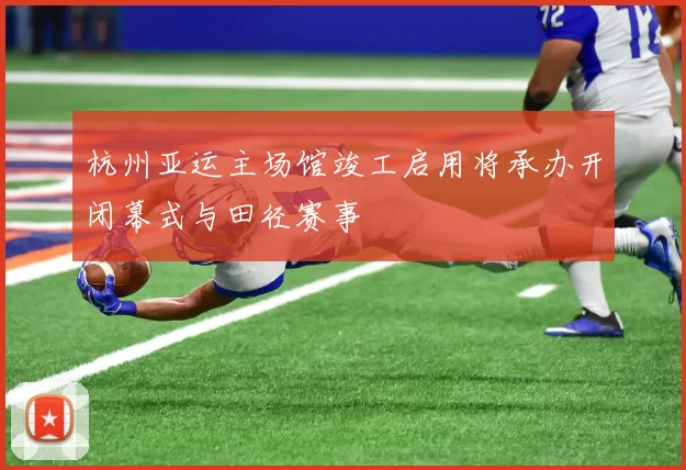 杭州亚运主场馆竣工启用将承办开闭幕式与田径赛事