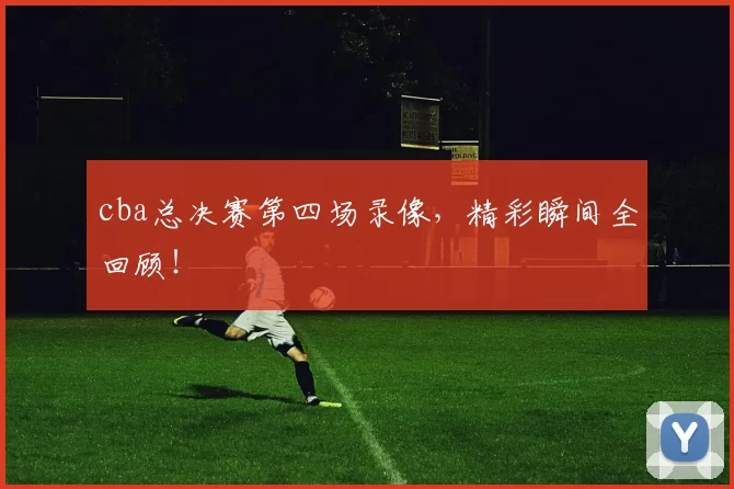 cba总决赛第四场录像，精彩瞬间全回顾！