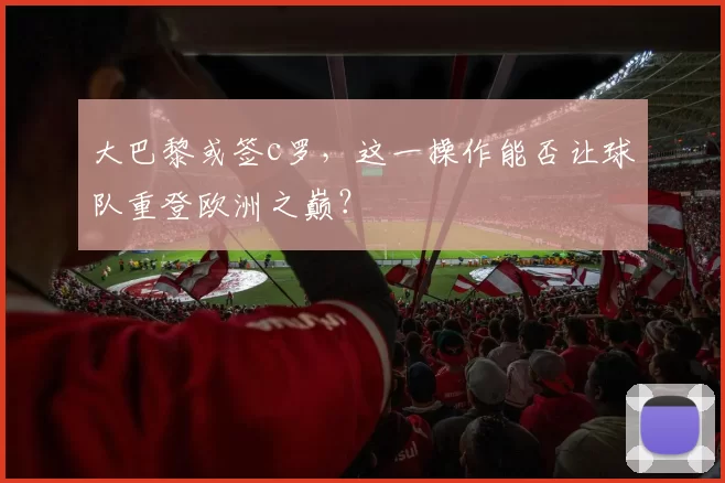 大巴黎或签c罗，这一操作能否让球队重登欧洲之巅？