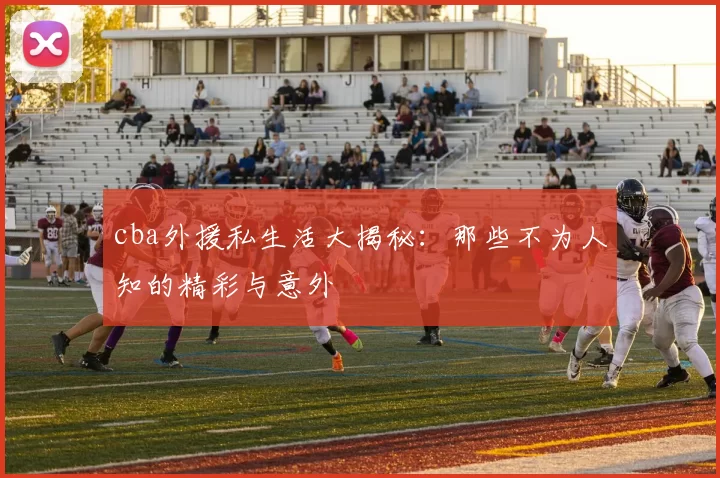 cba外援私生活大揭秘：那些不为人知的精彩与意外