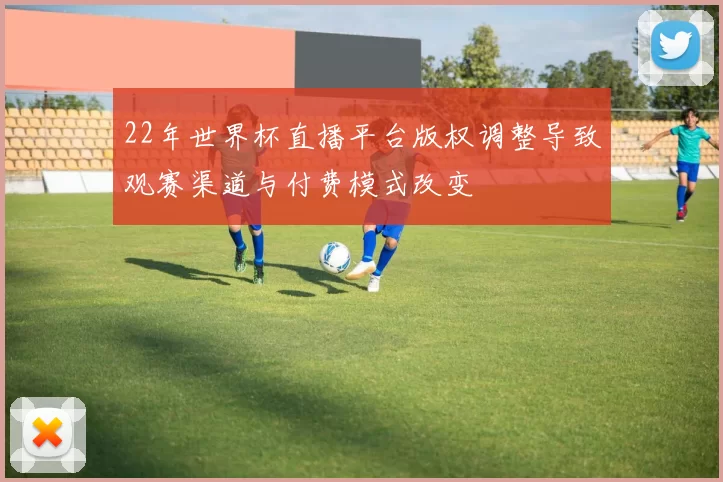 22年世界杯直播平台版权调整导致观赛渠道与付费模式改变